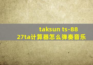 taksun ts-8827ta计算器怎么弹奏音乐